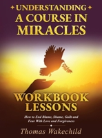 Understanding A Course In Miracles Workbook Lessons: How to End Blame, Shame, Guilt and Fear With Love and Forgiveness B0GT5YVP3Y Book Cover