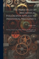The Principles of Mechanical Philosophy Applied to Industrial Mechanics: Forming a Sequel to the Author's "Exercises On Mechanics and Natural Philosophy." 1021758426 Book Cover