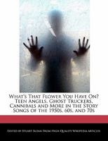 What's That Flower You Have On? Teen Angels, Ghost Truckers, Cannibals and More in the Story Songs of the 1950s, 60s, and 70s 1241618720 Book Cover