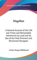 Magellan: A General Account of the Life and Times and Remarkable Adventures by Land and by Sea of the Most Eminent and Renowned Navigator 0548017727 Book Cover