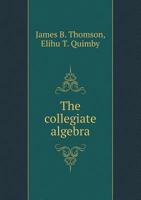 The Collegiate Algebra; Adapted to Colleges and Universities 1523980354 Book Cover