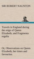 Travels in England during the reign of Queen Elizabeth, and Fragmenta regalia; or, Observations on Queen Elizabeth, her times and favourites 384914965X Book Cover