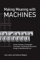 Making Meaning with Machines: Somatic Strategies, Choreographic Technologies, and Notational Abstractions Through a Laban/Bartenieff Lens 0262546124 Book Cover