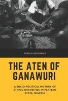 The Aten of Ganawuri: A socio-political history of ethnic minorities in Plateau State, Nigeria 1916067212 Book Cover