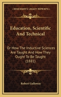Education, scientific and technical or, How the inductive sciences are taught and how they ought to be taught 1357150423 Book Cover