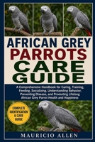 AFRICAN GREY PARROTS CARE GUIDE: A Comprehensive Handbook for Caring, Training, Feeding, Socializing, Understanding Behavior, Preventing Disease, and ... African Grey Parrot Health and Happiness B0HDM3FR7Y Book Cover