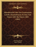 Jahresbericht Uber Das Gymnasium Carolo-Alexandrinum Zu Jena Von Ostern 1881 Bis Ostern 1882 (1882) 1169599826 Book Cover