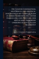 Die Genfer Convention: Historisch Und Kritisch-Dogmatisch Mit Vorschl�gen Zu Ihrer Verbesserung, Unter Darlegung Und Pr�fung Der Mit Ihr Gemachten Erfahrungen Und Unter Benutzung Der Amtlichen, Theilw 1176074997 Book Cover