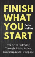 Finish What You Start: The Art of Following Through, Taking Action, Executing, & Self-Discipline 1986622312 Book Cover