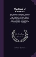 The Book of Almanacs: With an Index of Reference, by Which the Almanac May Be Found for Every Year, Whether in Old Style Or New, from Any Epoch, ... of Any New Or Full Moon from B. C. 2000 to 1146564392 Book Cover