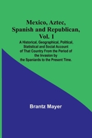 Mexico, Aztec, Spanish and Republican, Vol. 1; A Historical, Geographical, Political, Statistical and Social Account of That Country From the Period ... by the Spaniards to the Present Time. 9357382232 Book Cover