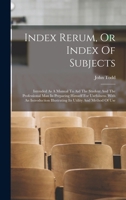 Index Rerum, Or Index Of Subjects: Intended As A Manual To Aid The Student And The Professional Man In Preparing Himself For Usefulness. With An Introduction Illustrating Its Utility And Method Of Use 101775280X Book Cover