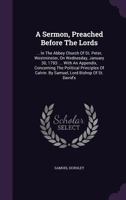 A Sermon, Preached Before the Lords: ... in the Abbey Church of St. Peter, Westminster, on Wednesday, January 30, 1793: ... with an Appendix, Concerning the Political Principles of Calvin. by Samuel,  1178921778 Book Cover