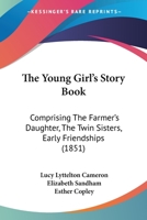 The Young Girl's Story Book: Comprising The Farmer's Daughter, The Twin Sisters, Early Friendships 1179951301 Book Cover