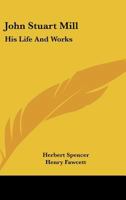 John Stuart Mill: His Life and Works Twelve Sketches by Herbert Spencer, Henry Fawcett, Frederic Harrison, and Other Distinguished Authors 1515142159 Book Cover