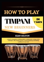 HOW TO PLAY TIMPANI IN 7 DAYS FOR NEW BEGINNERS: a step-by-step guide to holding mallets, reading music, tuning, stroke techniques, rolls, rhythm ... playing, and building confidence in one week B0H87DP762 Book Cover