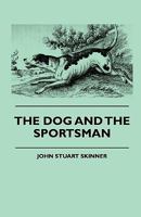The Dog and the Sportsman: Embracing the Uses, Breeding, Training, Diseases, Etc., Etc., of Dogs, and an Account of the Different Kinds of Game, with ... with Various Useful Recipes, Etc., Etc 1145719481 Book Cover
