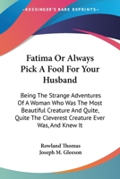 Fatima Or Always Pick A Fool For Your Husband: Being The Strange Adventures Of A Woman Who Was The Most Beautiful Creature And Quite, Quite The Cleverest Creature Ever Was, And Knew It 0548300348 Book Cover