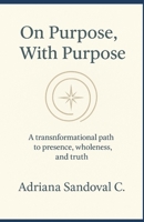 On Purpose, With Purpose: A transformational path to presence, wholeness and truth B0F9LFQC8Y Book Cover