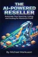 The AI-Powered Reseller: Automate Your Sourcing, Listing, and Scaling for Maximum Profit B0HFVNGXM3 Book Cover