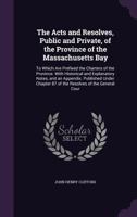 The Acts and Resolves, Public and Private, of the Province of the Massachusetts Bay: To Which Are Prefixed the Charters of the Province. with Historical and Explanatory Notes, and an Appendix. Publish 1341028062 Book Cover