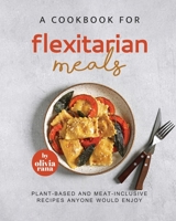 A Cookbook for Flexitarian Meals: Plant-Based and Meat-Inclusive Recipes Anyone Would Enjoy B0C7TG1B47 Book Cover