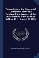 Proceedings of the Centennial Celebration of the One Hundredth Anniversary of the Incorporation of the Town of Jaffrey, N. H., August 20, 1873 .. 1425506615 Book Cover