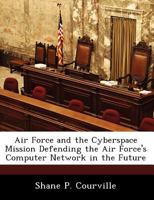 Air Force and the Cyberspace Mission Defending the Air Force's Computer Network in the Future 1249354161 Book Cover