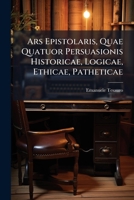 Ars Epistolaris, Quae Quatuor Persuasionis Historicae, Logicae, Ethicae, Patheticae 1179555708 Book Cover