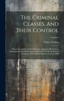 The Criminal Classes, And Their Control: Prison Treatment And Its Principles. Addresses By Crofton, Chairman Of The Reformatory Section Of The Social ... Held At Birmingham, October, 1868; Volume 0 1019642769 Book Cover