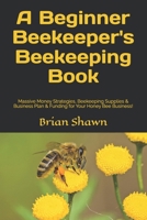 A Beginner Beekeeper's Beekeeping Book: Massive Money Strategies, Beekeeping Supplies & Business Plan & Funding for Your Honey Bee Business! B0932CX754 Book Cover