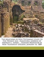 The relations of New Testament study to the present age: Inaugural address of Andrew C. Zenos ... Hosmer professor of New Testament exegesis, January 16, 1889 1149947756 Book Cover