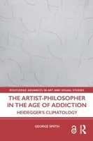 The Artist-Philosopher in the Age of Addiction: Heidegger’s Climatology (Routledge Advances in Art and Visual Studies) 103255732X Book Cover