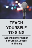 Teach Yourself To Sing: Essential Information For Great Success In Singing: Learn How To Sing B096TH3TFP Book Cover