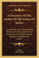 A Discovery Of The Author Of The Letters Of Junius: Founded On Such Evidence And Illustrations As Explain All The Mysterious Circumstances And Apparent Contradictions 1437052916 Book Cover