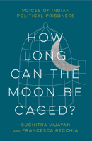 How Long Can the Moon Be Caged?: Voices of Indian Political Prisoners 0745347983 Book Cover