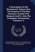 A Description Of The Westminster Tobacco Box, The Property Of The Past Overseers' Society Of St. Margaret And St. John The Evangelist, Westminster, Volumes 1-2 1340039389 Book Cover