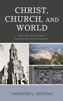 Christ, Church, and World: Bonhoeffer and Lutheran Ecclesiology after Christendom 1978708602 Book Cover