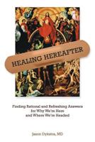 Healing Hereafter: Finding Rational and Refreshing Answers for Why We're Here and Where We're Headed 1938633199 Book Cover