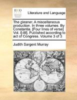 The gleaner. A miscellaneous production. In three volumes. By Constantia. [Four lines of verse] Vol. I[-III]. Published according to act of Congress. Volume 1 of 3 1140678884 Book Cover