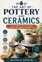 The art of pottery and ceramics: Easy ceramic ideas, glazing methods a d wheel throwing tips B0GZT14RQ8 Book Cover