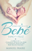 C�mo Crecer a un Beb� Sano y Feliz: 2 Libros en 1 - Cuidados B�sicos del Beb� y Cuidados B�sicos del Reci�n Nacido 1646949293 Book Cover