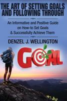 The Art of Setting Goals and Following Through: An Informative and Positive Guide on How-to Set Goals & Successfully Achieve Them 1537181084 Book Cover