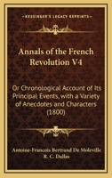 Annals of the French Revolution V4: Or Chronological Account of Its Principal Events, with a Variety of Anecdotes and Characters 1436778670 Book Cover