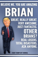 Funny Trump Journal - Believe Me. You Are Amazing Brian Great, Really Great. Very Awesome. Just Fantastic. Other Brians? Real Losers. Total Disasters. Ask Anyone. Funny Trump Gift Journal: Brian Perso 1708093109 Book Cover