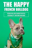 The Happy French Bulldog: French Bulldog Characteristics, Personality, Breeding And More: How To Train A French Bulldog In General B09BGM1W3M Book Cover