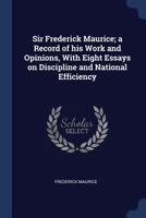 Sir Frederick Maurice; A Record of His Work and Opinions, with Eight Essays on Discipline and National Efficiency 1376703122 Book Cover