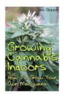 Growing Cannabis Indoors: How to Grow Your Own Marijuana: (Cannabis Cultivation, Medical Cannabis) 154464437X Book Cover