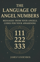 The Language of Angel Numbers: Messages from Your Angels, Codes for Your Awakening B0FB56WXTV Book Cover
