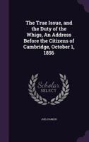 The True Issue, and the Duty of the Whigs. An Address Before the Citizens of Cambridge, October 1, 1240094973 Book Cover